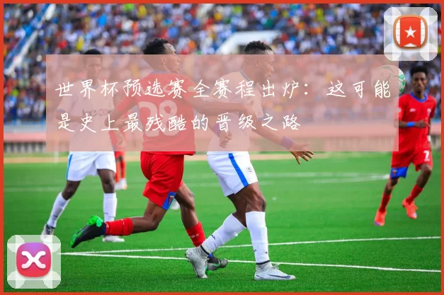 世界杯预选赛全赛程出炉:这可能是史上最残酷的晋级之路