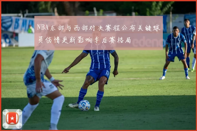 NBA东部与西部对决赛程公布关键球员伤情更新影响季后赛格局