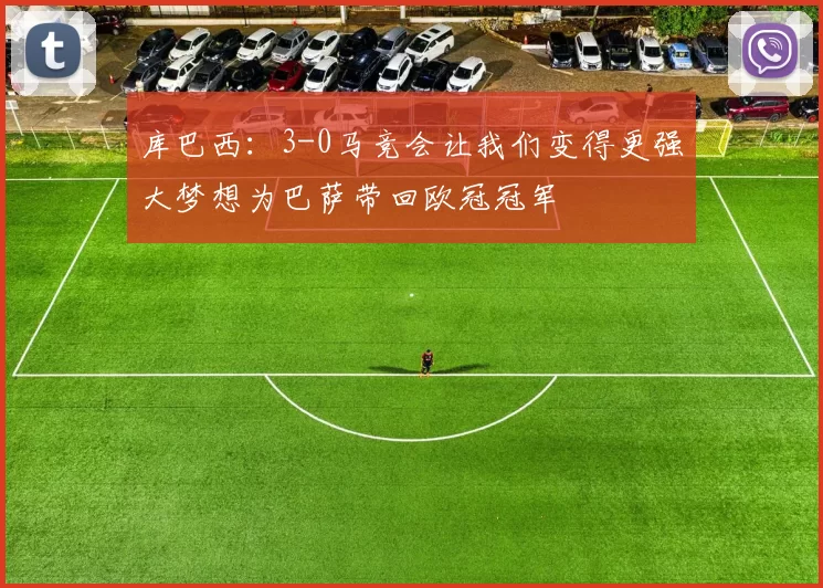 库巴西：3-0马竞会让我们变得更强大梦想为巴萨带回欧冠冠军