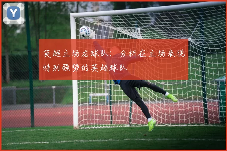 英超主场龙球队：分析在主场表现特别强势的英超球队