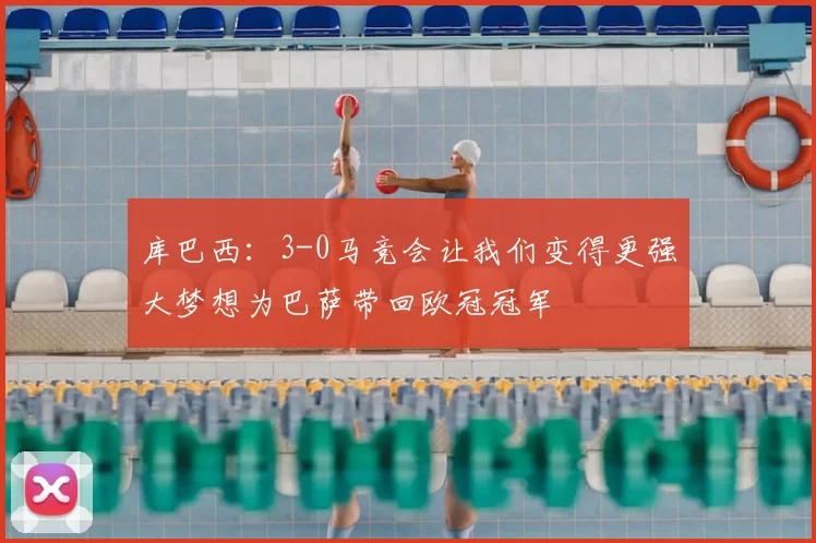 库巴西：3-0马竞会让我们变得更强大梦想为巴萨带回欧冠冠军