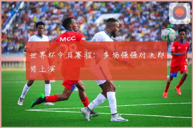 世界杯今日赛程:多场强强对决即将上演