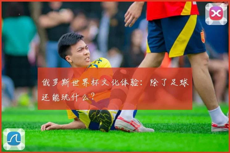 俄罗斯世界杯文化体验:除了足球还能玩什么?