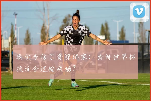 我们专访了资深玩家：为何世界杯投注会连输两场？