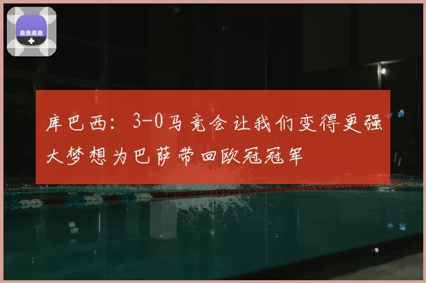 库巴西:3-0马竞会让我们变得更强大梦想为巴萨带回欧冠冠军