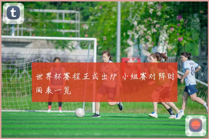 世界杯赛程正式出炉 小组赛对阵时间表一览