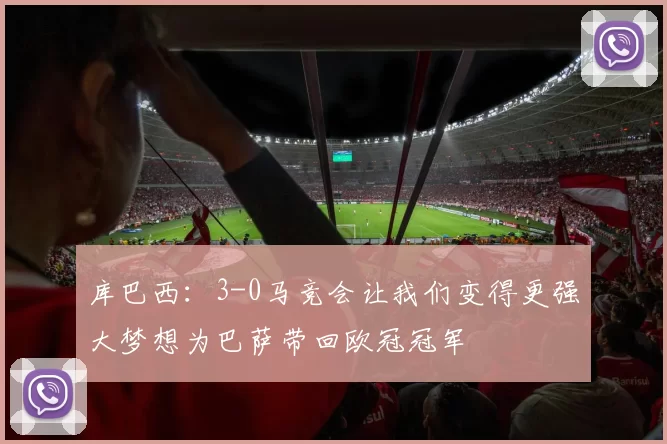 库巴西：3-0马竞会让我们变得更强大梦想为巴萨带回欧冠冠军