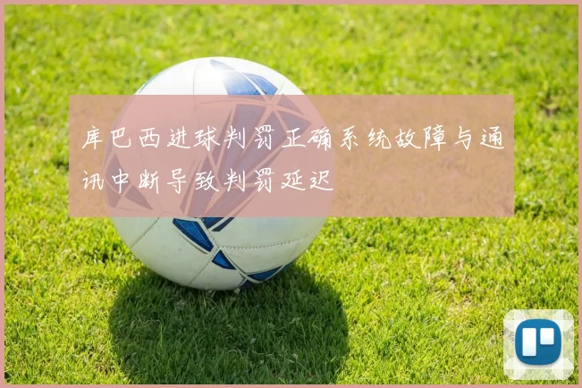库巴西进球判罚正确系统故障与通讯中断导致判罚延迟