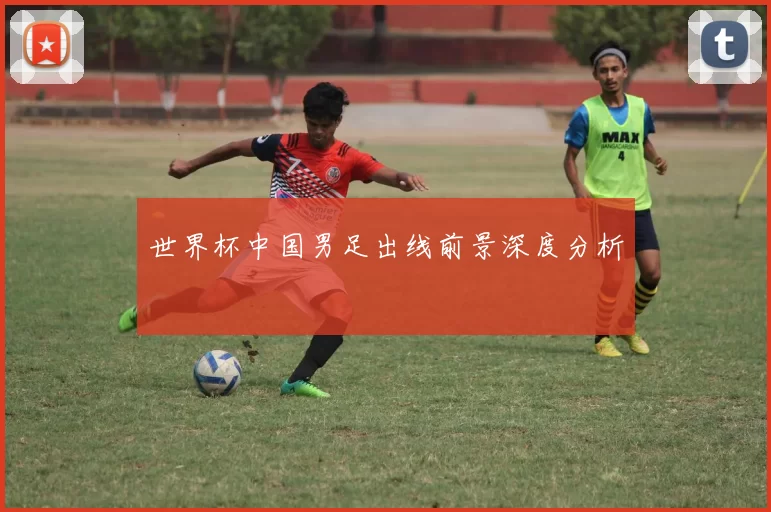 世界杯中国男足出线前景深度分析