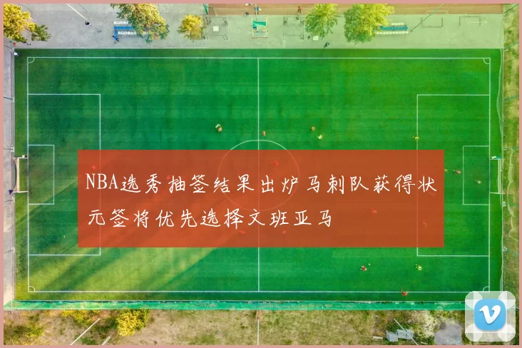 NBA选秀抽签结果出炉马刺队获得状元签将优先选择文班亚马