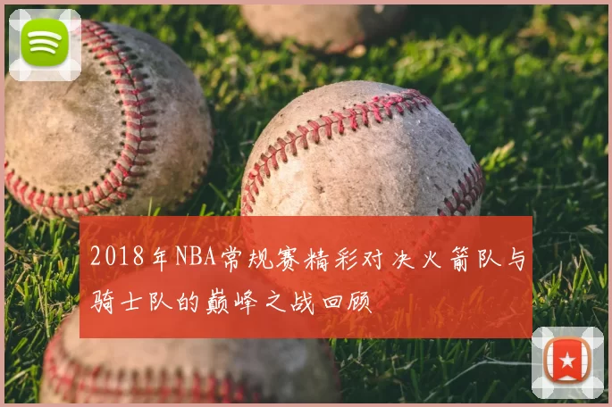 2018年NBA常规赛精彩对决火箭队与骑士队的巅峰之战回顾