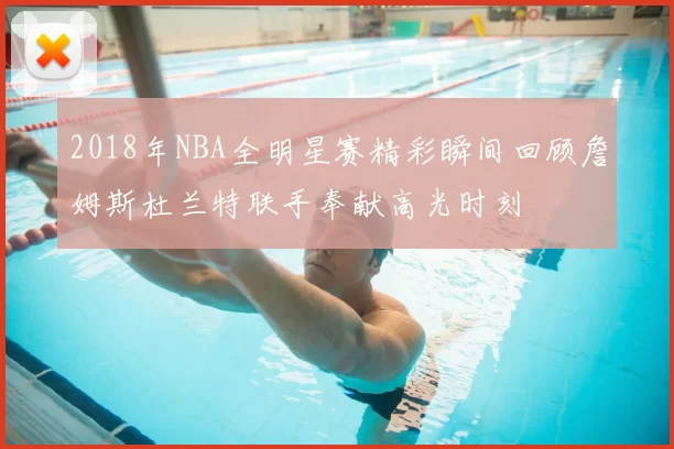 2018年NBA全明星赛精彩瞬间回顾詹姆斯杜兰特联手奉献高光时刻