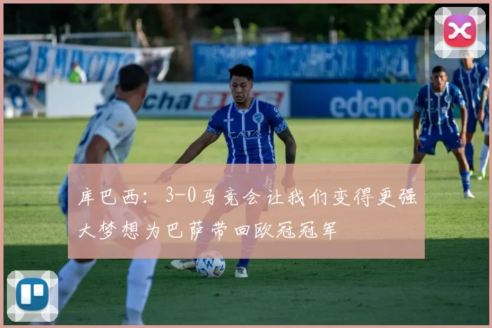 库巴西：3-0马竞会让我们变得更强大梦想为巴萨带回欧冠冠军