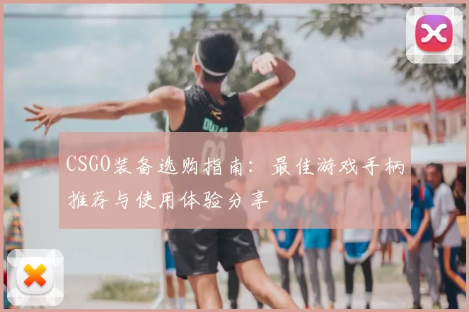 CSGO装备选购指南:最佳游戏手柄推荐与使用体验分享