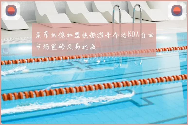 莱昂纳德加盟快船携手乔治NBA自由市场重磅交易达成