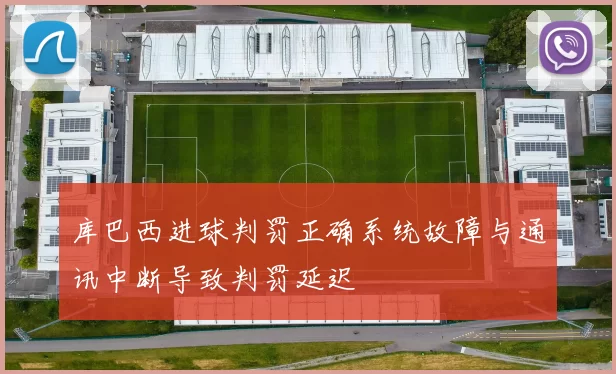 库巴西进球判罚正确系统故障与通讯中断导致判罚延迟