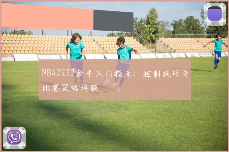 NBA2K22新手入门指南:控制技巧与比赛策略详解