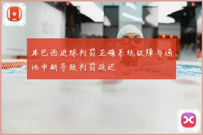 库巴西进球判罚正确系统故障与通讯中断导致判罚延迟