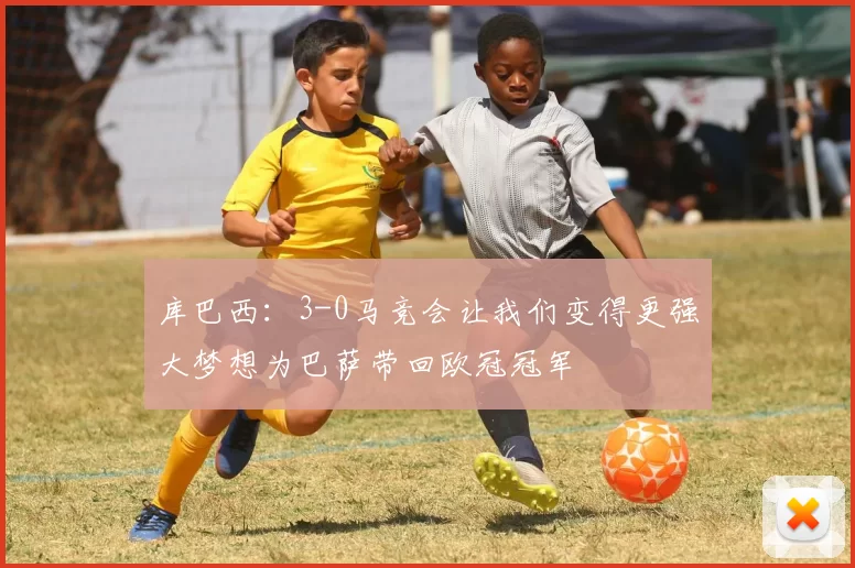 库巴西:3-0马竞会让我们变得更强大梦想为巴萨带回欧冠冠军
