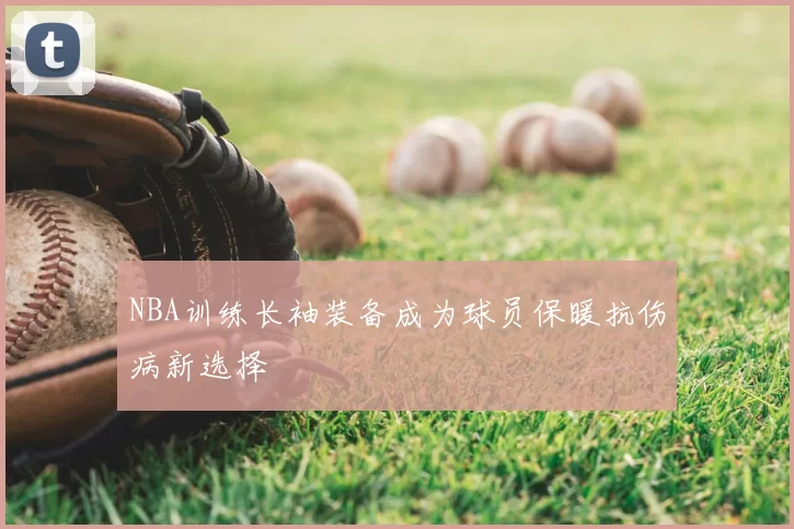 NBA训练长袖装备成为球员保暖抗伤病新选择