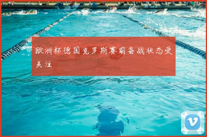 欧洲杯德国克罗斯赛前备战状态受关注