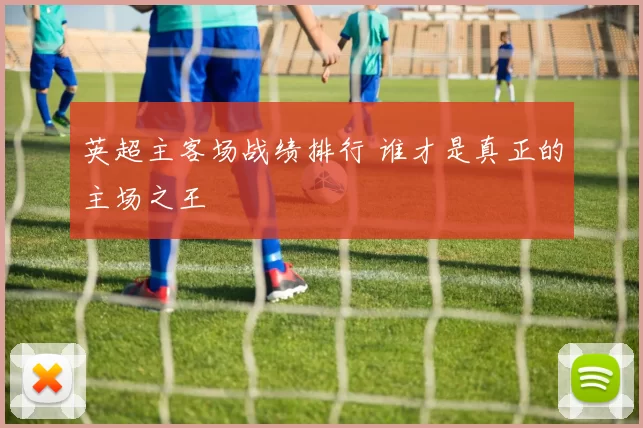 英超主客场战绩排行 谁才是真正的主场之王