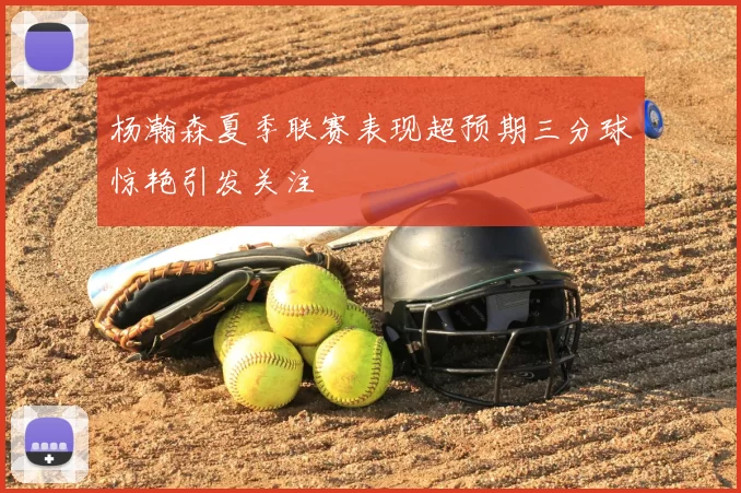 杨瀚森夏季联赛表现超预期三分球惊艳引发关注