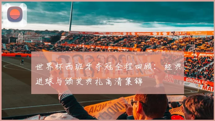 世界杯西班牙夺冠全程回顾:经典进球与颁奖典礼高清集锦