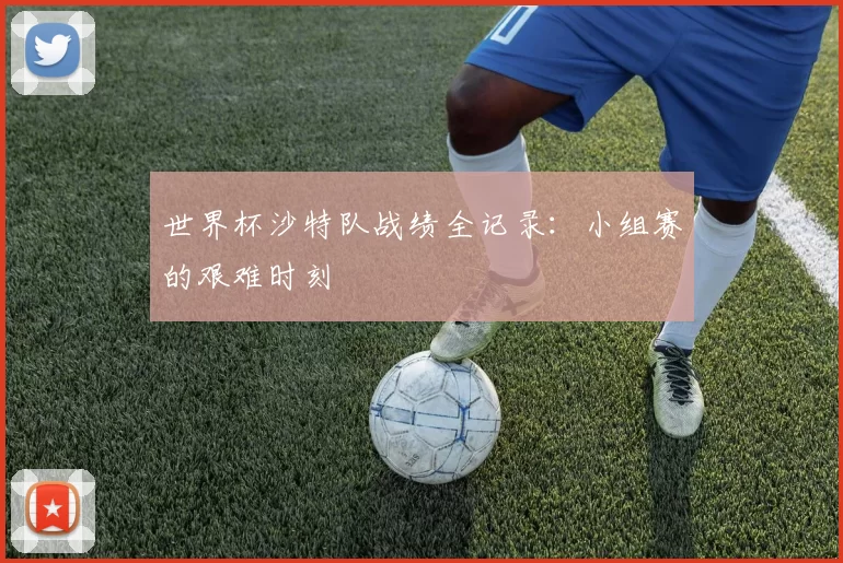 世界杯沙特队战绩全记录：小组赛的艰难时刻