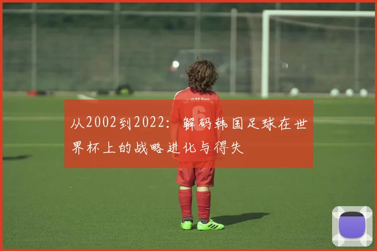 从2002到2022：解码韩国足球在世界杯上的战略进化与得失