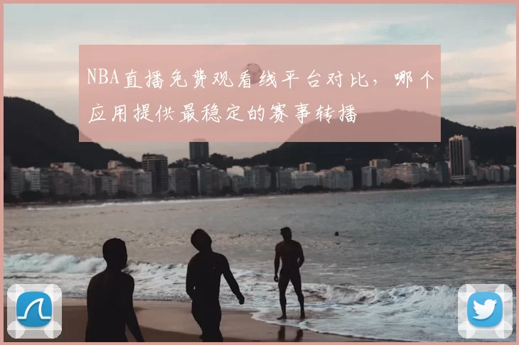 NBA直播免费观看线平台对比，哪个应用提供最稳定的赛事转播