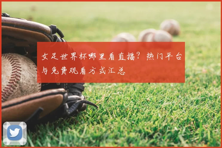 女足世界杯哪里看直播?热门平台与免费观看方式汇总