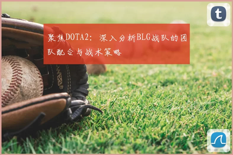 聚焦DOTA2：深入分析BLG战队的团队配合与战术策略