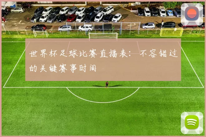 世界杯足球比赛直播表:不容错过的关键赛事时间