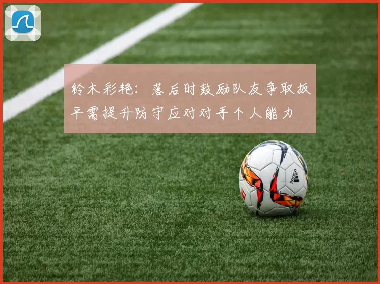 铃木彩艳:落后时鼓励队友争取扳平需提升防守应对对手个人能力