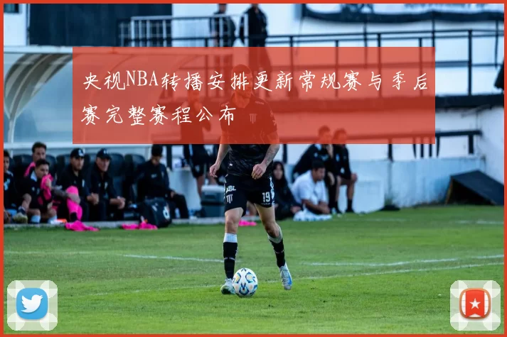 央视NBA转播安排更新常规赛与季后赛完整赛程公布