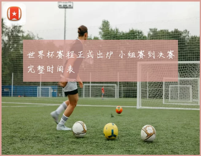 世界杯赛程正式出炉 小组赛到决赛完整时间表