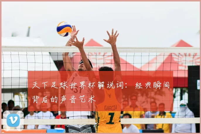 天下足球世界杯解说词:经典瞬间背后的声音艺术