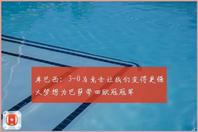 库巴西：3-0马竞会让我们变得更强大梦想为巴萨带回欧冠冠军