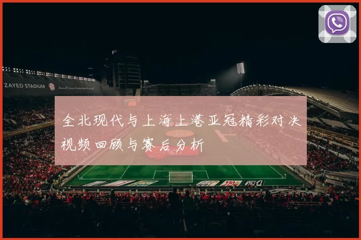 全北现代与上海上港亚冠精彩对决视频回顾与赛后分析