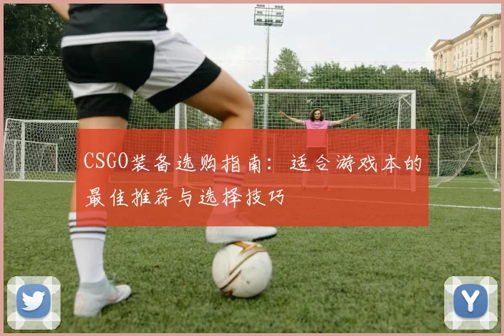 CSGO装备选购指南:适合游戏本的最佳推荐与选择技巧