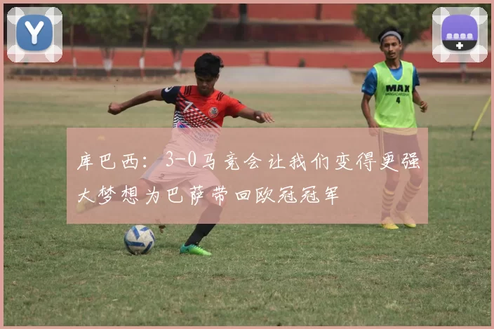 库巴西：3-0马竞会让我们变得更强大梦想为巴萨带回欧冠冠军