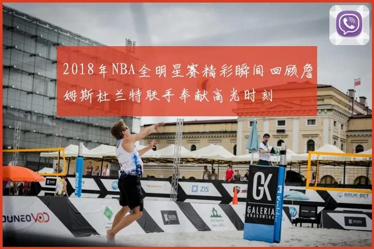 2018年NBA全明星赛精彩瞬间回顾詹姆斯杜兰特联手奉献高光时刻