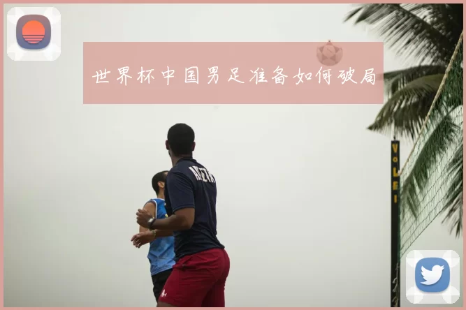 世界杯中国男足准备如何破局