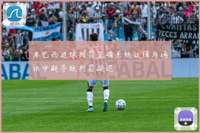库巴西进球判罚正确系统故障与通讯中断导致判罚延迟