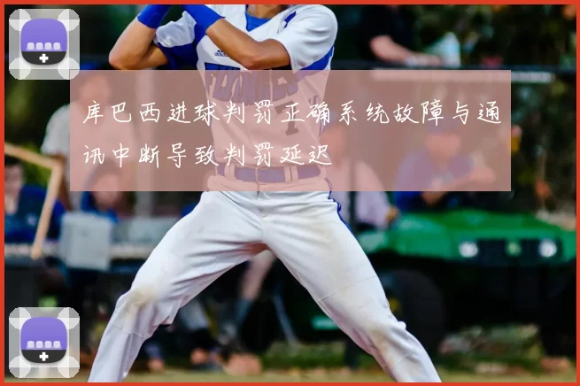 库巴西进球判罚正确系统故障与通讯中断导致判罚延迟