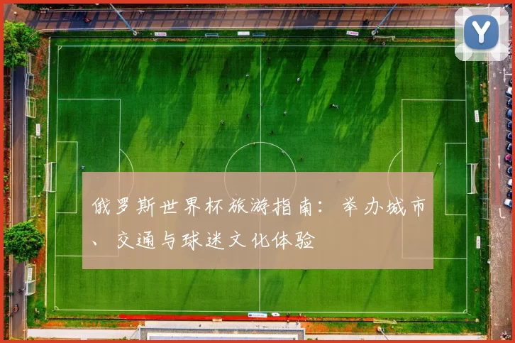 俄罗斯世界杯旅游指南:举办城市、交通与球迷文化体验