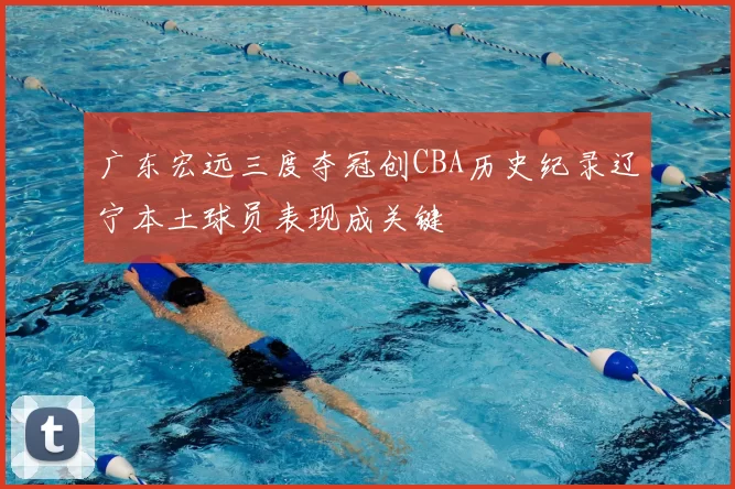 广东宏远三度夺冠创CBA历史纪录辽宁本土球员表现成关键