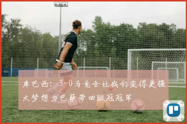 库巴西:3-0马竞会让我们变得更强大梦想为巴萨带回欧冠冠军