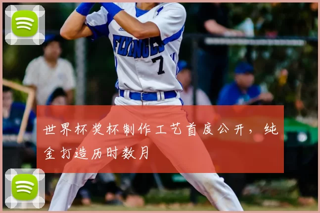 世界杯奖杯制作工艺首度公开，纯金打造历时数月
